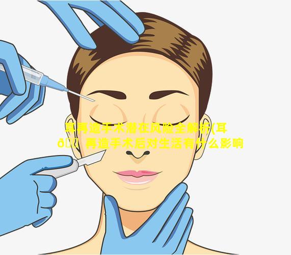 耳再造手术潜在风险全解析(耳 🐠 再造手术后对生活有什么影响)